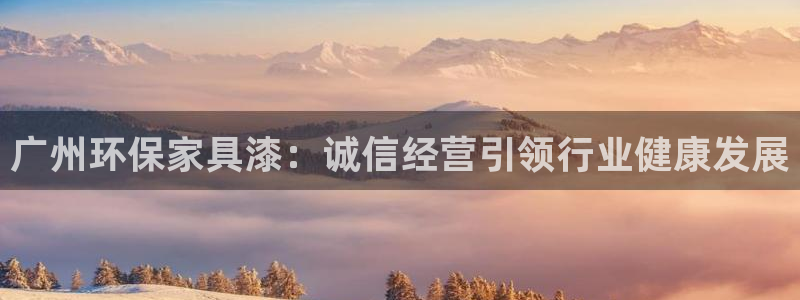 沐鸣2平台登录方式：广州环保家具漆：诚信经营引领行业健康发展