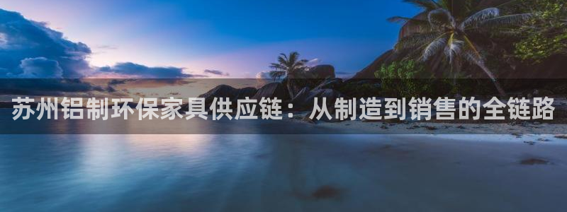 沐鸣2平台注册登录：苏州铝制环保家具供应链：从制造到销售的全