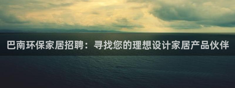 沐鸣2平台黑款：巴南环保家居招聘：寻找您的理想设计家居产品伙