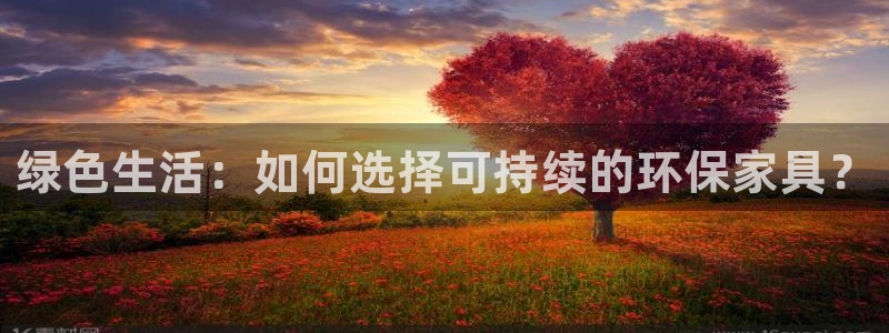 沐鸣2平台没有了：绿色生活：如何选择可持续的环保家具？